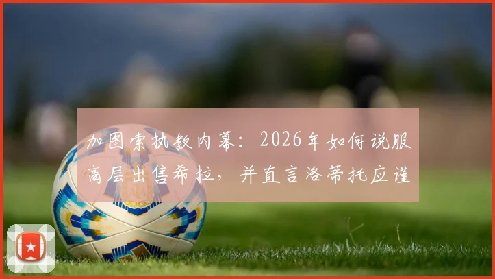 加图索执教内幕：2026年如何说服高层出售希拉，并直言洛蒂托应谨言慎行