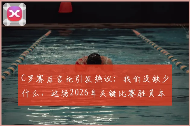 C罗赛后言论引发热议:我们没缺少什么,这场2026年关键比赛胜负本在五五之间