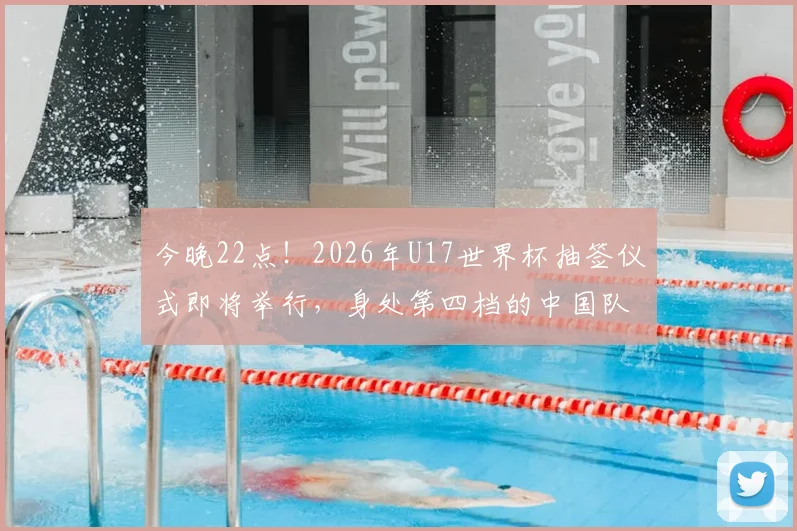 今晚22点！2026年U17世界杯抽签仪式即将举行，身处第四档的中国队将面临怎样的挑战？