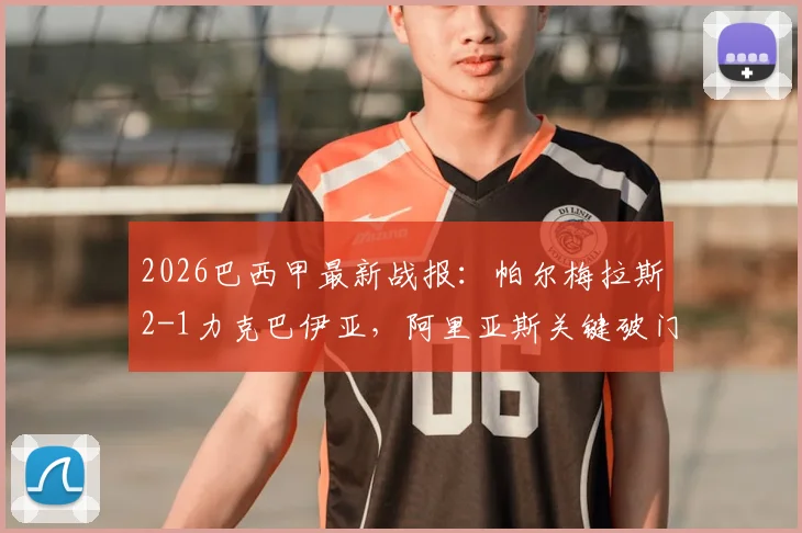 2026巴西甲最新战报：帕尔梅拉斯2-1力克巴伊亚，阿里亚斯关键破门，赛后深度解析与全场数据一览