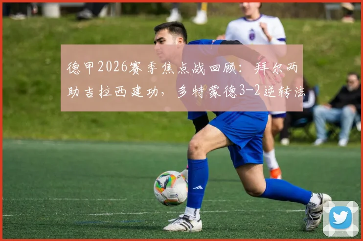 德甲2026赛季焦点战回顾：拜尔两助吉拉西建功，多特蒙德3-2逆转法兰克福技术统计与战术解析