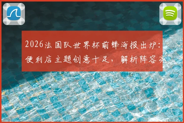 2026法国队世界杯前锋海报出炉:便利店主题创意十足,解析阵容亮点与设计理念,附球迷热议反馈