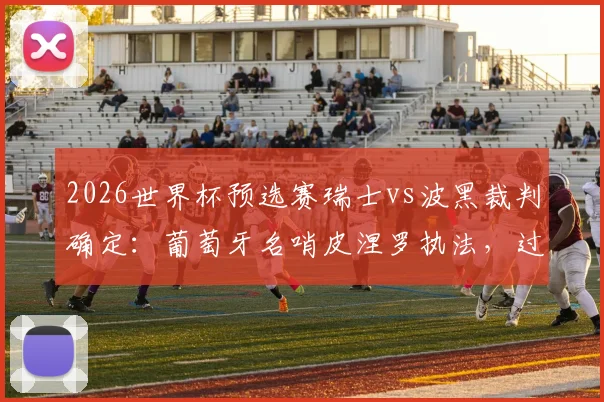 2026世界杯预选赛瑞士vs波黑裁判确定：葡萄牙名哨皮涅罗执法，过往执法经历与风格解读