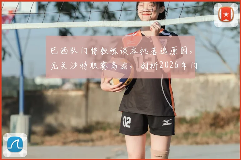 巴西队门将教练谈本托落选原因，无关沙特联赛乌龙，剖析2026年门将位置竞争格局