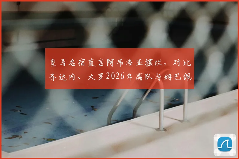 皇马名宿直言阿韦洛亚摆烂，对比齐达内、大罗2026年离队与姆巴佩风波，深扒更衣室矛盾