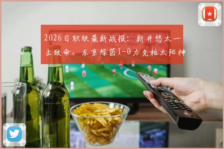 2026日职联最新战报：新井悠太一击致命，东京绿茵1-0力克柏太阳神，保级曙光重现