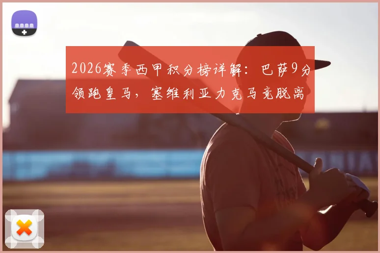 2026赛季西甲积分榜详解：巴萨9分领跑皇马，塞维利亚力克马竞脱离降级泥潭