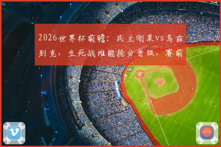2026世界杯前瞻：民主刚果vs乌兹别克，生死战谁能抢分晋级，赛前深度分析与比分预测