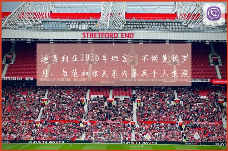 迪马利亚2026年坦言:不悔曼联岁月,与范加尔关系内幕及个人生涯抉择全回顾