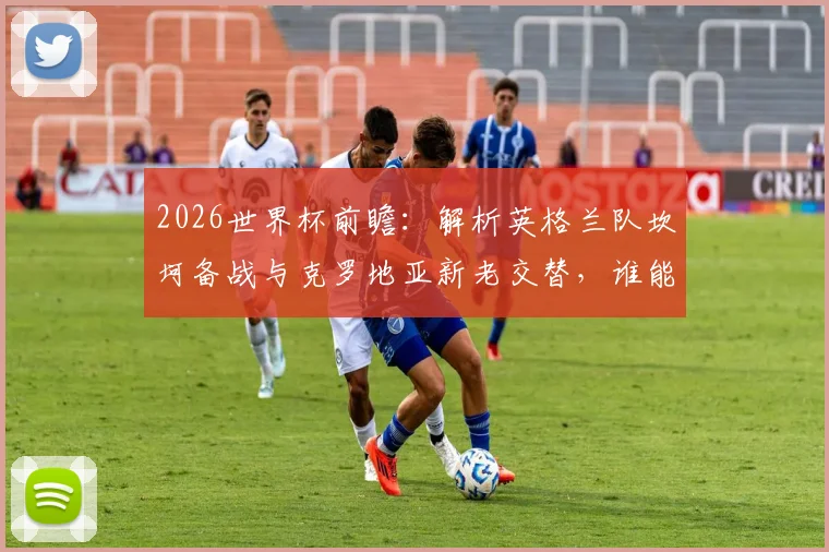 2026世界杯前瞻:解析英格兰队坎坷备战与克罗地亚新老交替,谁能走得更远?