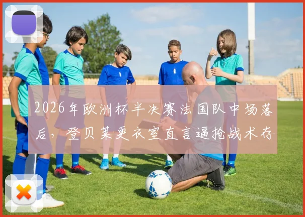 2026年欧洲杯半决赛法国队中场落后,登贝莱更衣室直言逼抢战术存在严重问题