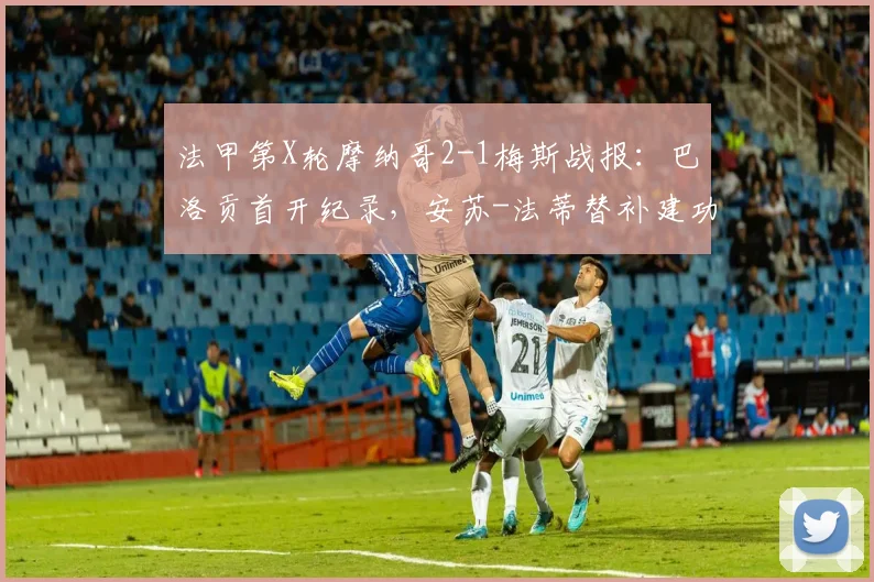 法甲第X轮摩纳哥2-1梅斯战报：巴洛贡首开纪录，安苏-法蒂替补建功锁定胜局