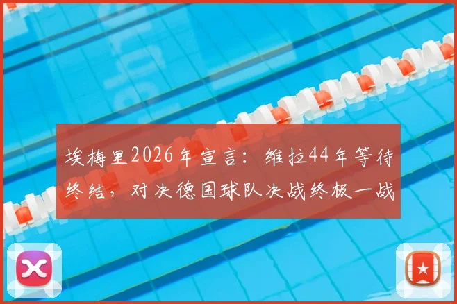 埃梅里2026年宣言：维拉44年等待终结，对决德国球队决战终极一战全解析