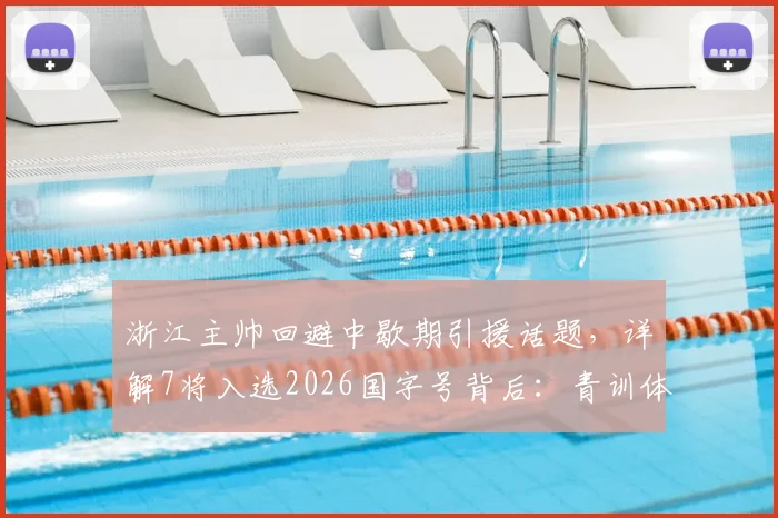 浙江主帅回避中歇期引援话题,详解7将入选2026国字号背后:青训体系与俱乐部战略分析