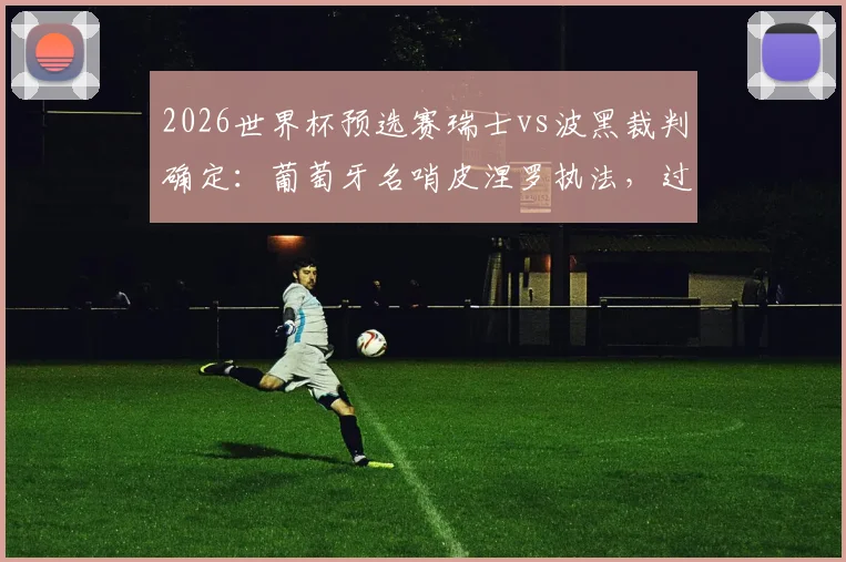 2026世界杯预选赛瑞士vs波黑裁判确定：葡萄牙名哨皮涅罗执法，过往执法经历与风格解读
