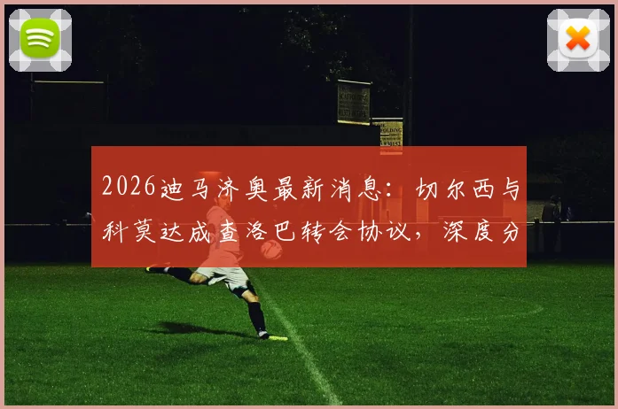 2026迪马济奥最新消息：切尔西与科莫达成查洛巴转会协议，深度分析蓝军放人原因与球员在意甲前景
