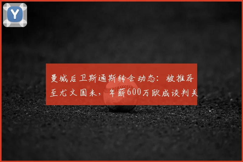 曼城后卫斯通斯转会动态:被推荐至尤文国米,年薪600万欧成谈判关键点