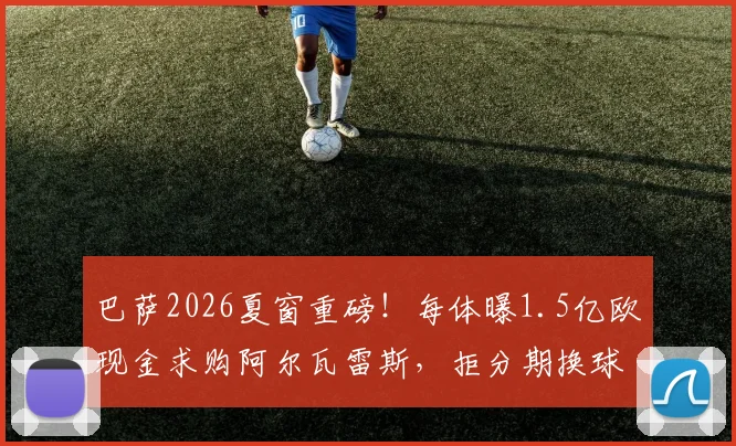 巴萨2026夏窗重磅!每体曝1.5亿欧现金求购阿尔瓦雷斯,拒分期换球员,曼城如何抉择?