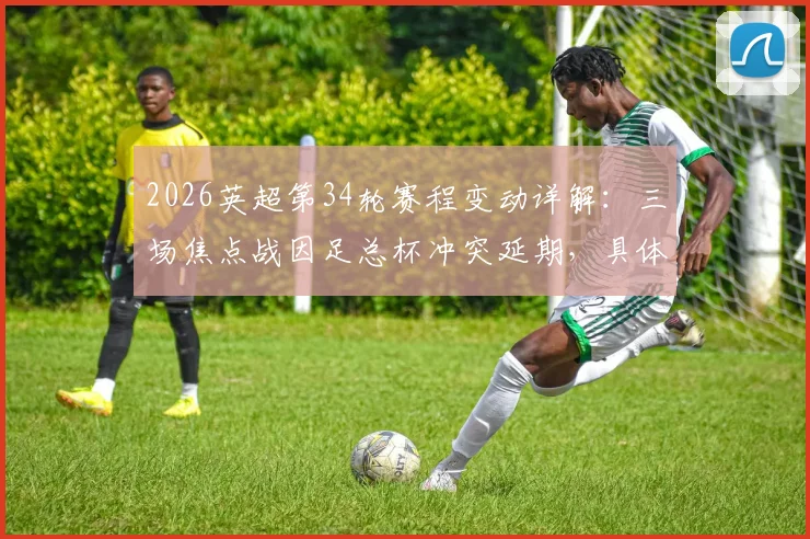 2026英超第34轮赛程变动详解：三场焦点战因足总杯冲突延期，具体时间及对争冠格局影响分析