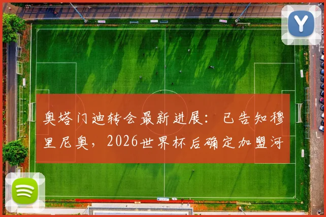 奥塔门迪转会最新进展：已告知穆里尼奥，2026世界杯后确定加盟河床，职业生涯规划全解析