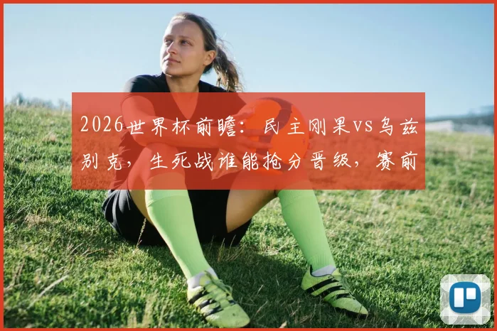 2026世界杯前瞻:民主刚果vs乌兹别克,生死战谁能抢分晋级,赛前深度分析与比分预测