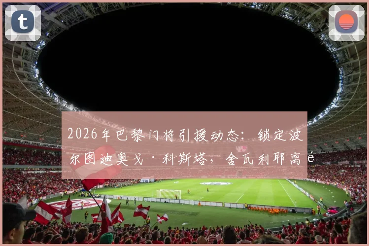 2026年巴黎门将引援动态：锁定波尔图迪奥戈·科斯塔，舍瓦利耶离队传闻背后原因解析