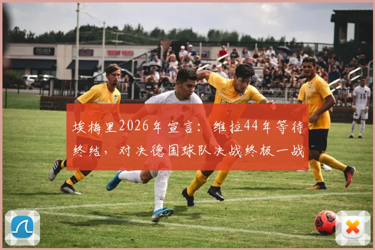 埃梅里2026年宣言：维拉44年等待终结，对决德国球队决战终极一战全解析