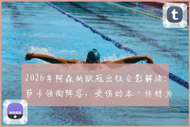 2026年阿森纳欧冠出征合影解读：萨卡领衔阵容，受伤的本·怀特为何仍随队？关键信息与战术信号一览