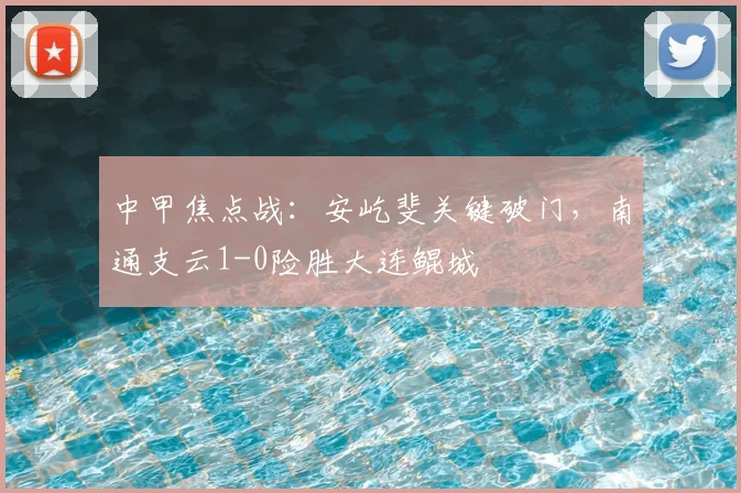 中甲焦点战:安屹斐关键破门,南通支云1-0险胜大连鲲城