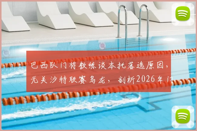 巴西队门将教练谈本托落选原因，无关沙特联赛乌龙，剖析2026年门将位置竞争格局