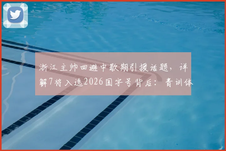 浙江主帅回避中歇期引援话题，详解7将入选2026国字号背后：青训体系与俱乐部战略分析