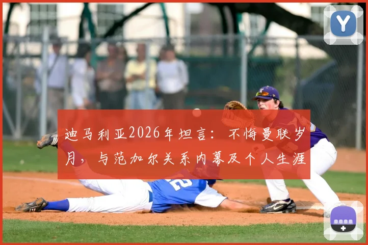 迪马利亚2026年坦言:不悔曼联岁月,与范加尔关系内幕及个人生涯抉择全回顾