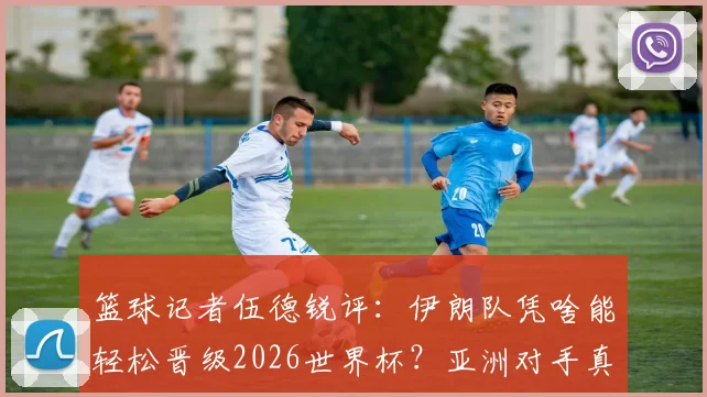 篮球记者伍德锐评：伊朗队凭啥能轻松晋级2026世界杯？亚洲对手真要小心了