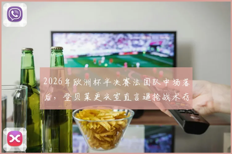 2026年欧洲杯半决赛法国队中场落后,登贝莱更衣室直言逼抢战术存在严重问题