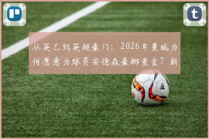 从英乙到英超豪门:2026年曼城为何愿意为球员安德森豪掷重金?新援报告深度剖析