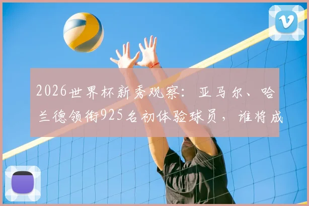 2026世界杯新秀观察:亚马尔、哈兰德领衔925名初体验球员,谁将成为最大惊喜?