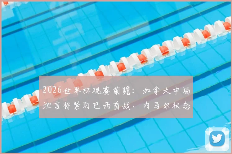 2026世界杯观赛前瞻：加拿大中场坦言将紧盯巴西首战，内马尔状态成焦点，球迷备战指南