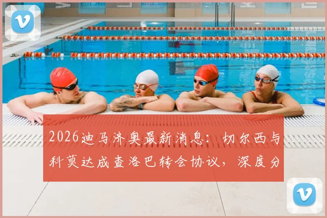 2026迪马济奥最新消息：切尔西与科莫达成查洛巴转会协议，深度分析蓝军放人原因与球员在意甲前景