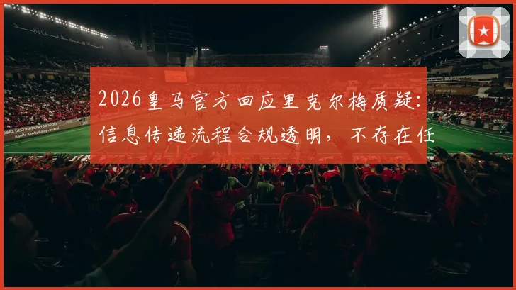 2026皇马官方回应里克尔梅质疑：信息传递流程合规透明，不存在任何舞弊行为