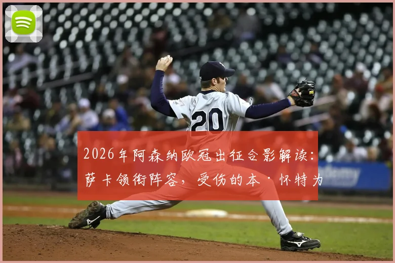 2026年阿森纳欧冠出征合影解读：萨卡领衔阵容，受伤的本·怀特为何仍随队？关键信息与战术信号一览