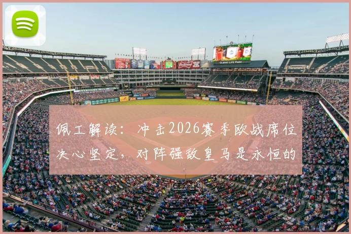 佩工解读：冲击2026赛季欧战席位决心坚定，对阵强敌皇马是永恒的硬仗与试金石