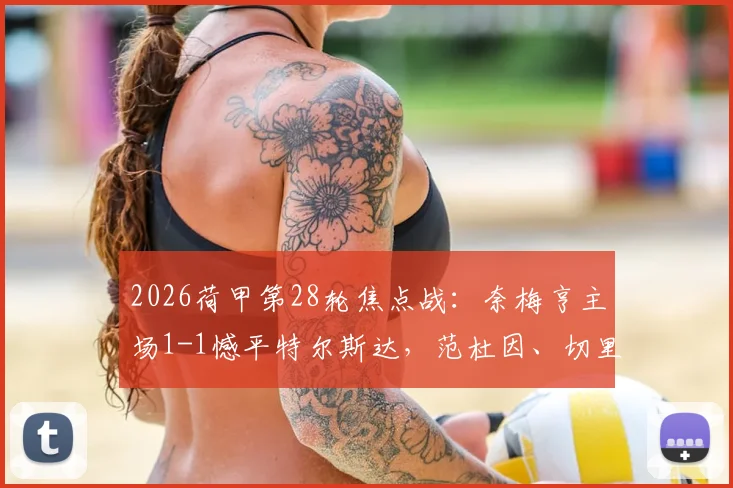 2026荷甲第28轮焦点战：奈梅亨主场1-1憾平特尔斯达，范杜因、切里关键进球复盘解析