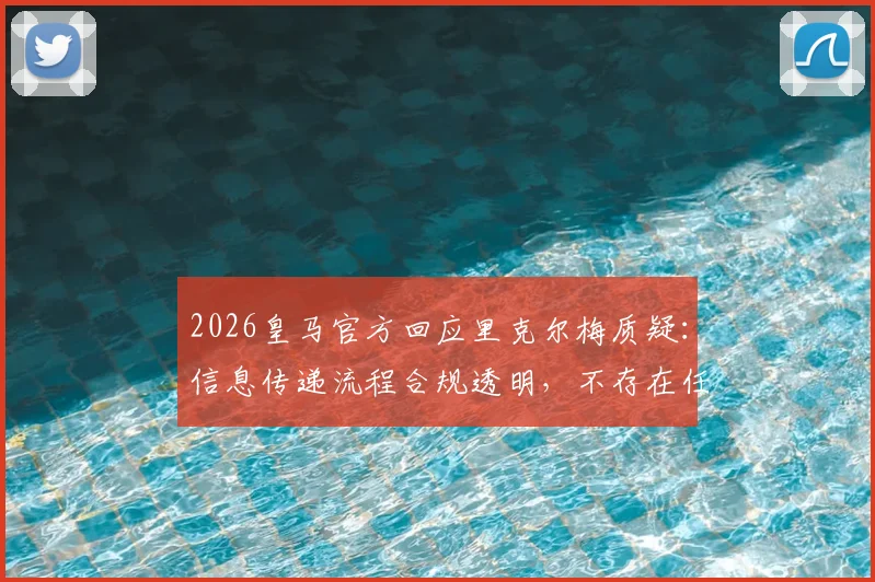 2026皇马官方回应里克尔梅质疑：信息传递流程合规透明，不存在任何舞弊行为