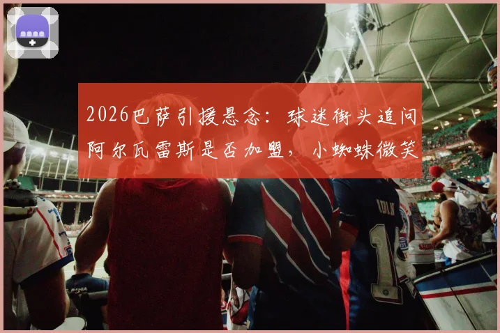 2026巴萨引援悬念：球迷街头追问阿尔瓦雷斯是否加盟，小蜘蛛微笑合影引热议