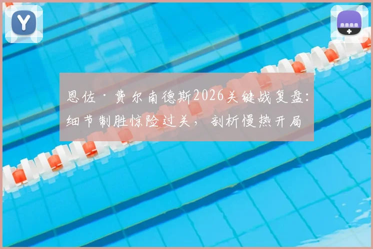 恩佐·费尔南德斯2026关键战复盘：细节制胜惊险过关，剖析慢热开局顽疾与未来提升路径