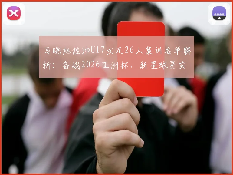 马晓旭挂帅U17女足26人集训名单解析：备战2026亚洲杯，新星球员实力盘点与阵容战术前瞻
