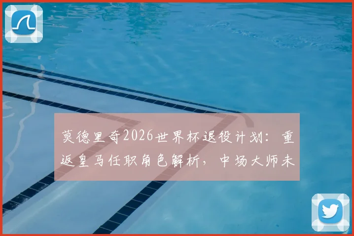 莫德里奇2026世界杯退役计划：重返皇马任职角色解析，中场大师未来去向何方