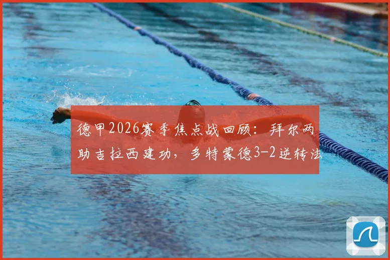 德甲2026赛季焦点战回顾：拜尔两助吉拉西建功，多特蒙德3-2逆转法兰克福技术统计与战术解析