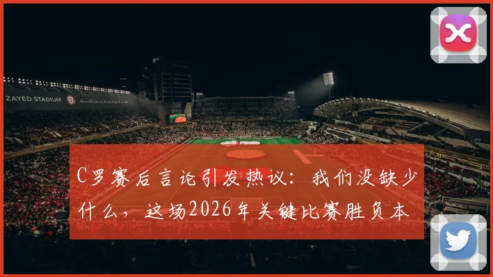 C罗赛后言论引发热议：我们没缺少什么，这场2026年关键比赛胜负本在五五之间
