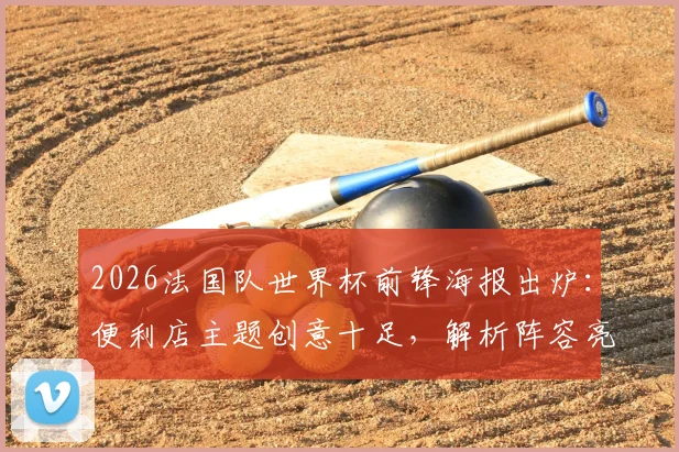 2026法国队世界杯前锋海报出炉：便利店主题创意十足，解析阵容亮点与设计理念，附球迷热议反馈